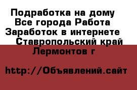 Подработка на дому - Все города Работа » Заработок в интернете   . Ставропольский край,Лермонтов г.